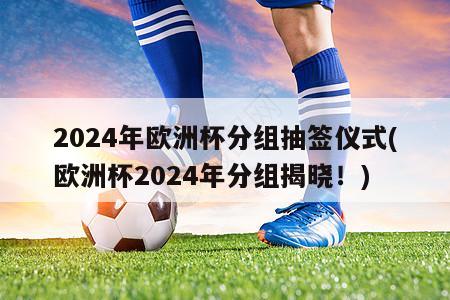 2024年欧洲杯分组抽签仪式(欧洲杯2024年分组揭晓！)