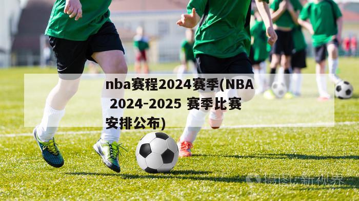 nba赛程2024赛季(NBA 2024-2025 赛季比赛安排公布)
